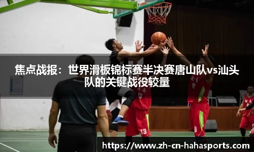 焦点战报:世界滑板锦标赛半决赛唐山队vs汕头队的关键战役较量