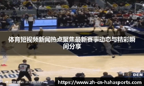体育短视频新闻热点聚焦最新赛事动态与精彩瞬间分享