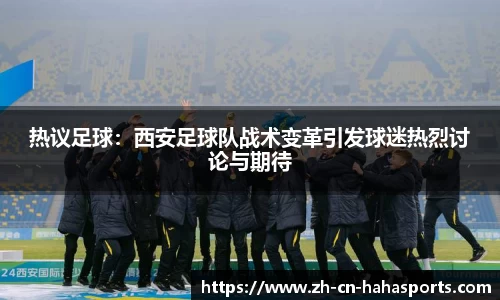 热议足球:西安足球队战术变革引发球迷热烈讨论与期待